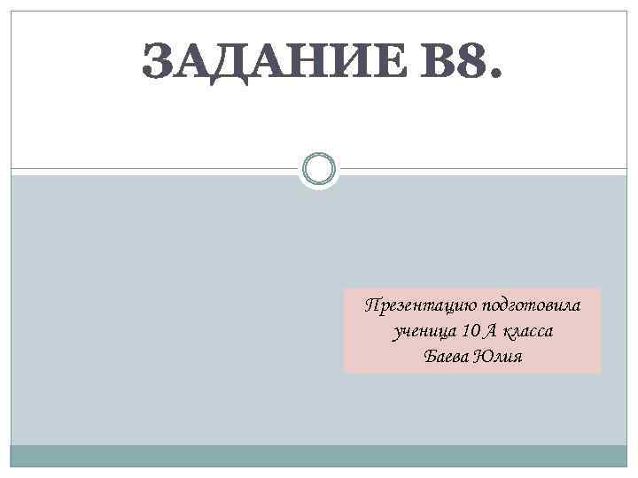 ЗАДАНИЕ B 8. Презентацию подготовила ученица 10 А класса Баева Юлия 