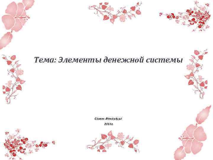 Тема: Элементы денежной системы Санкт-Петербург 2016 г. 