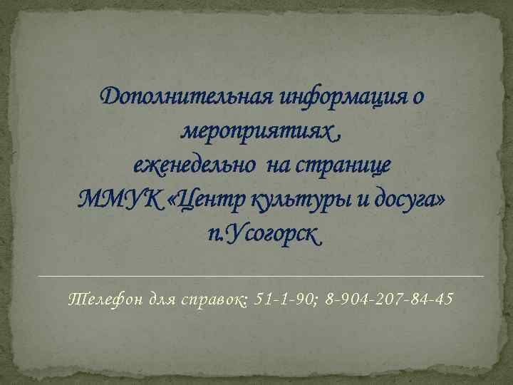 Дополнительная информация о мероприятиях , еженедельно на странице ММУК «Центр культуры и досуга» п.