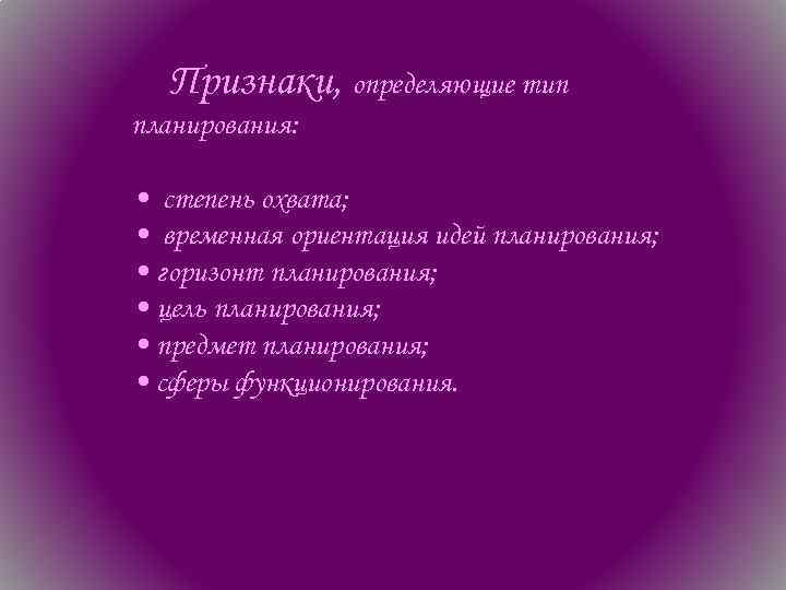 Признаки, определяющие тип планирования: • степень охвата; • временная ориентация идей планирования; • горизонт