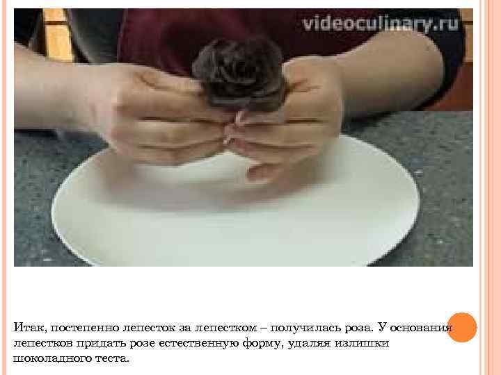 Итак, постепенно лепесток за лепестком – получилась роза. У основания лепестков придать розе естественную