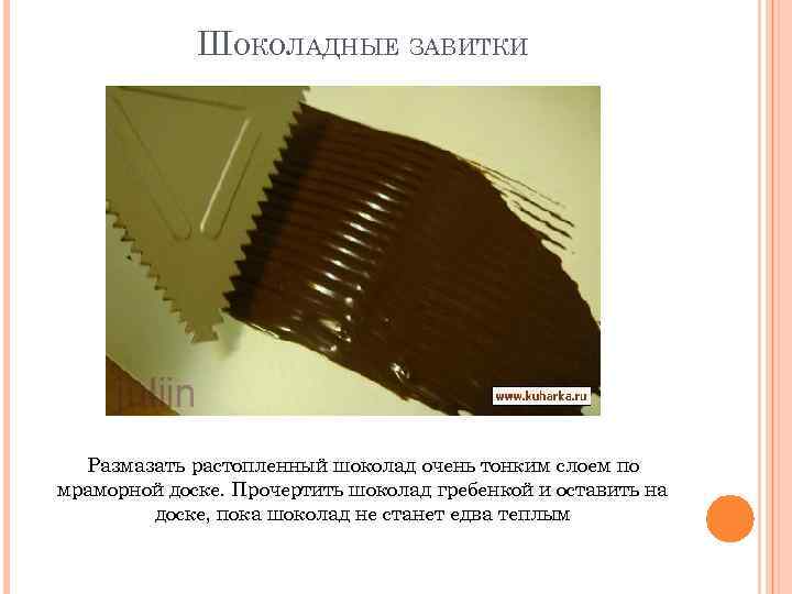 ШОКОЛАДНЫЕ ЗАВИТКИ Размазать растопленный шоколад очень тонким слоем по мраморной доске. Прочертить шоколад гребенкой