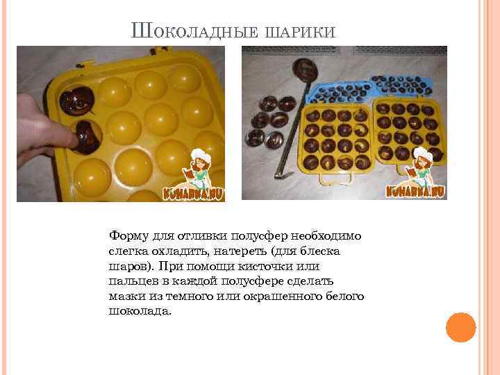 ШОКОЛАДНЫЕ ШАРИКИ Форму для отливки полусфер необходимо слегка охладить, натереть (для блеска шаров). При