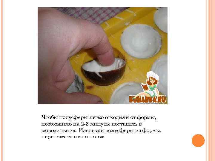 Чтобы полусферы легко отходили от формы, необходимо на 2 -3 минуты поставить в морозильник.