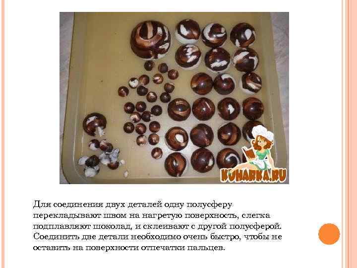 Для соединения двух деталей одну полусферу перекладывают швом на нагретую поверхность, слегка подплавляют шоколад,