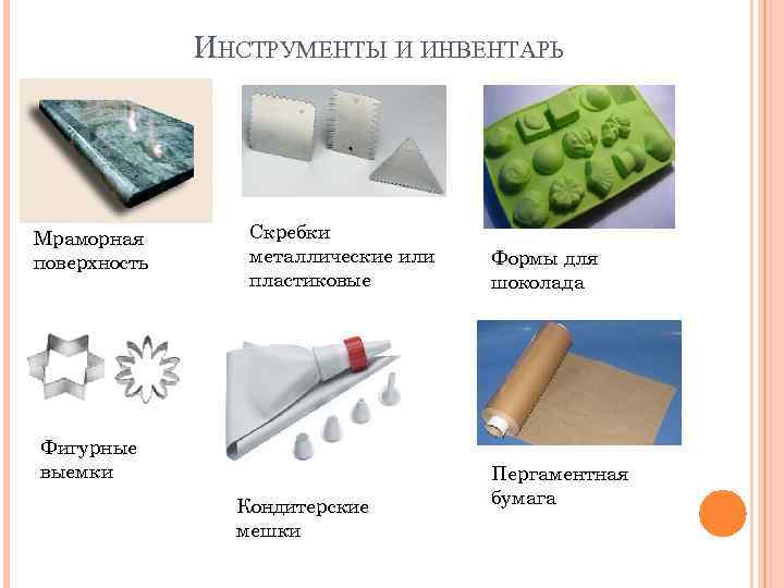 ИНСТРУМЕНТЫ И ИНВЕНТАРЬ Мраморная поверхность Скребки металлические или пластиковые Фигурные выемки Кондитерские мешки Формы