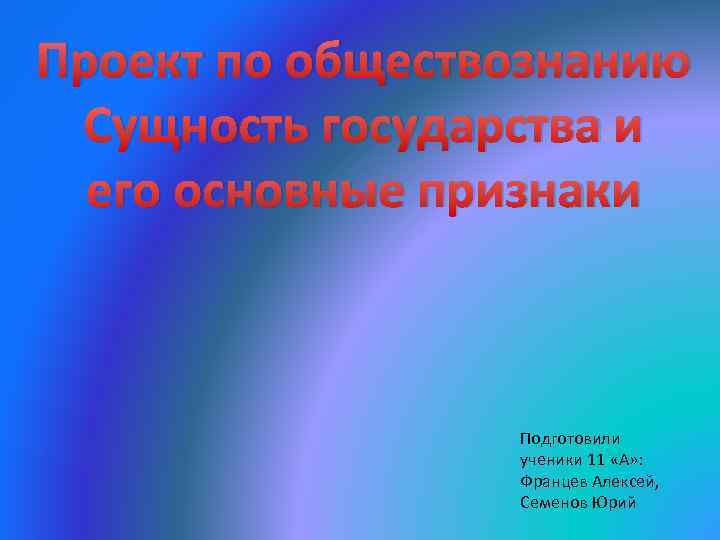 Проект по обществознанию Сущность государства и его основные признаки Подготовили ученики 11 «А» :