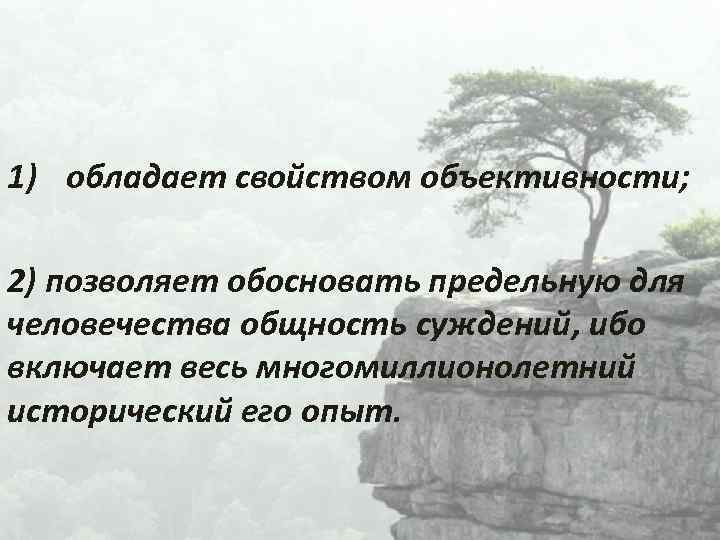 1) обладает свойством объективности; 2) позволяет обосновать предельную для человечества общность суждений, ибо включает