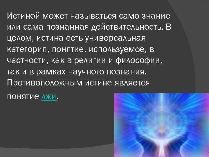 Истиной может называться само знание или сама познанная действительность. В целом, истина есть универсальная