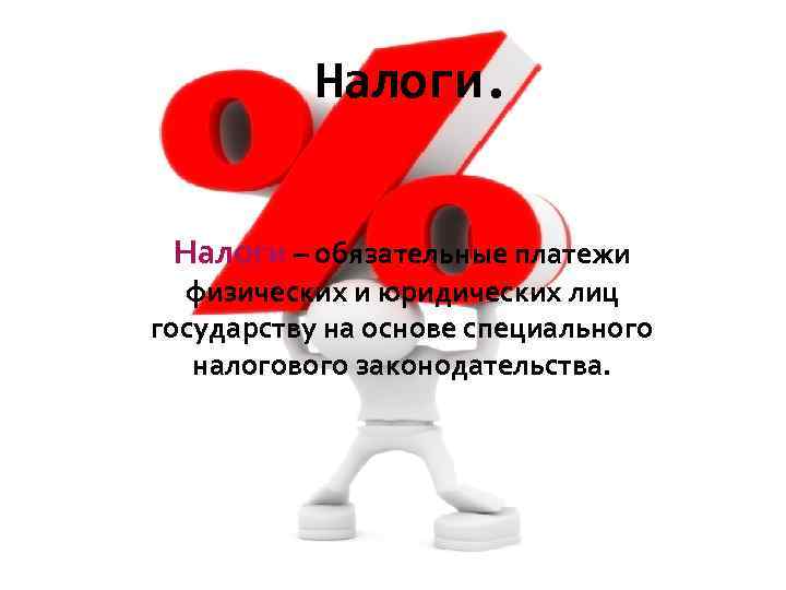 Налоги – обязательные платежи физических и юридических лиц государству на основе специального налогового законодательства.