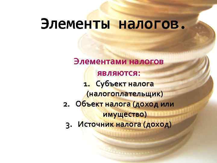 Элементы налогов. Элементами налогов являются: 1. Субъект налога (налогоплательщик) 2. Объект налога (доход или