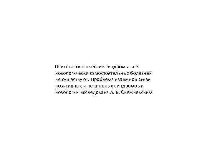 Психопатологические синдромы вне нозологически самостоятельных болезней не существуют. Проблема взаимной связи позитивных и негативных