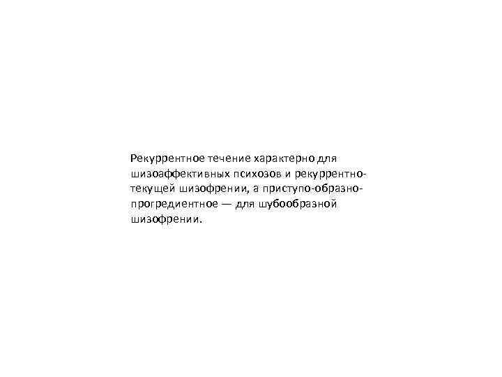 Рекуррентное течение характерно для шизоаффективных психозов и рекуррентнотекущей шизофрении, а приступо-образнопрогредиентное — для шубообразной