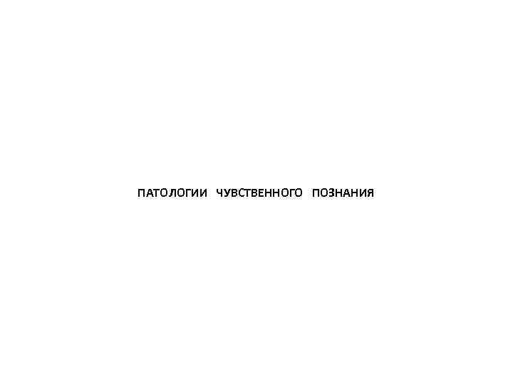 ПАТОЛОГИИ ЧУВСТВЕННОГО ПОЗНАНИЯ 