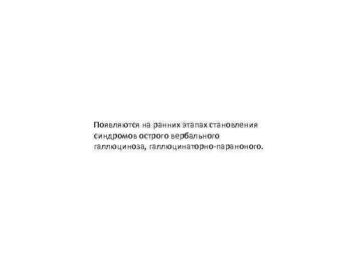 Появляются на ранних этапах становления синдромов острого вербального галлюциноза, галлюцинаторно-параноного. 