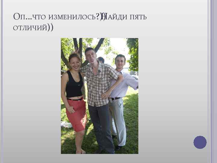 ОП. . . ЧТО ИЗМЕНИЛОСЬ? )) АЙДИ ПЯТЬ Н ОТЛИЧИЙ)) 