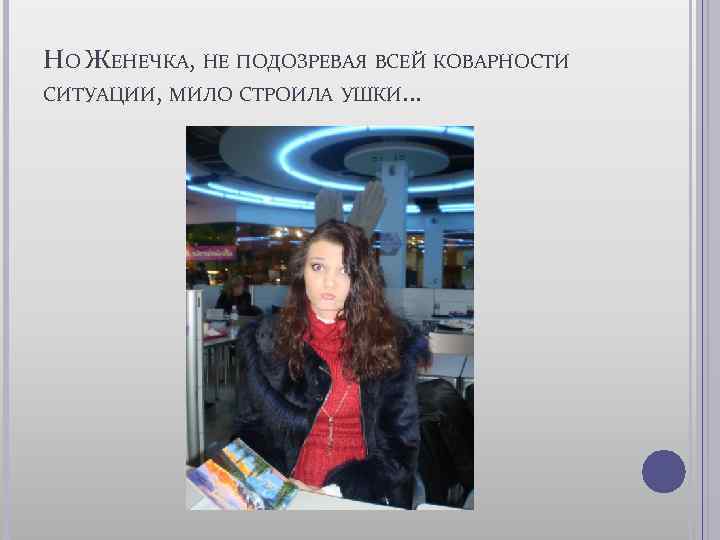 НО ЖЕНЕЧКА, НЕ ПОДОЗРЕВАЯ ВСЕЙ КОВАРНОСТИ СИТУАЦИИ, МИЛО СТРОИЛА УШКИ… 