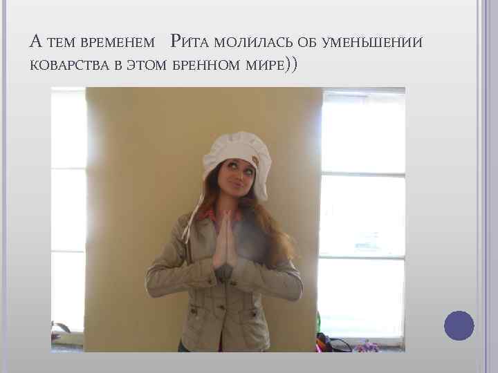 А ТЕМ ВРЕМЕНЕМ РИТА МОЛИЛАСЬ ОБ УМЕНЬШЕНИИ КОВАРСТВА В ЭТОМ БРЕННОМ МИРЕ)) 