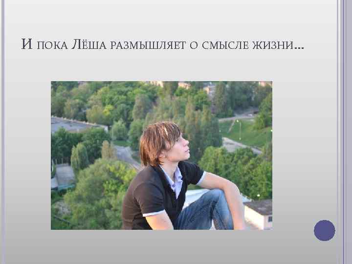 И ПОКА ЛЁША РАЗМЫШЛЯЕТ О СМЫСЛЕ ЖИЗНИ… 