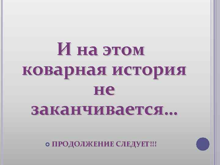 И на этом коварная история не заканчивается… ПРОДОЛЖЕНИЕ СЛЕДУЕТ!!! 