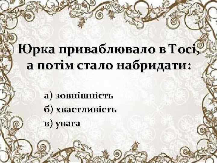 Юрка приваблювало в Тосі, а потім стало набридати: а) зовнішність б) хвастливість в) увага
