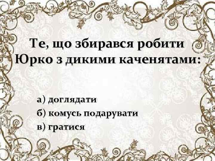Те, що збирався робити Юрко з дикими каченятами: а) доглядати б) комусь подарувати в)