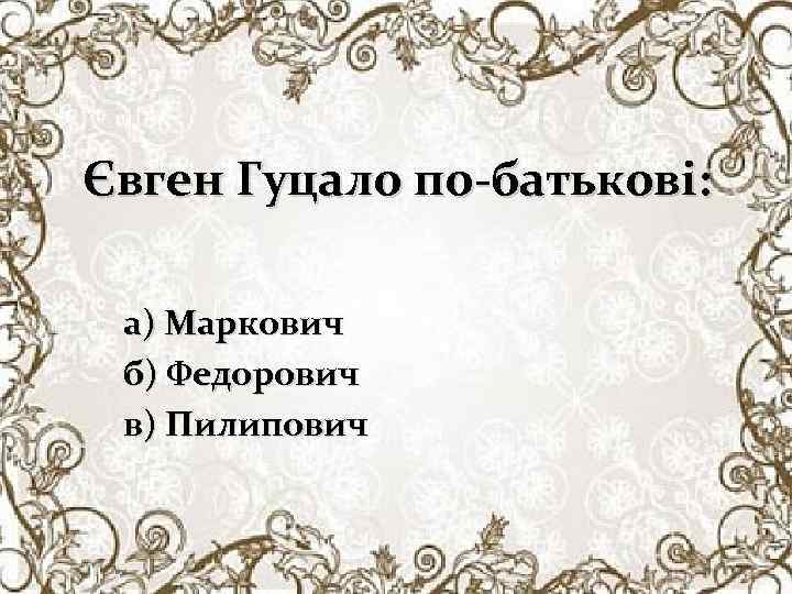 Євген Гуцало по-батькові: а) Маркович б) Федорович в) Пилипович 