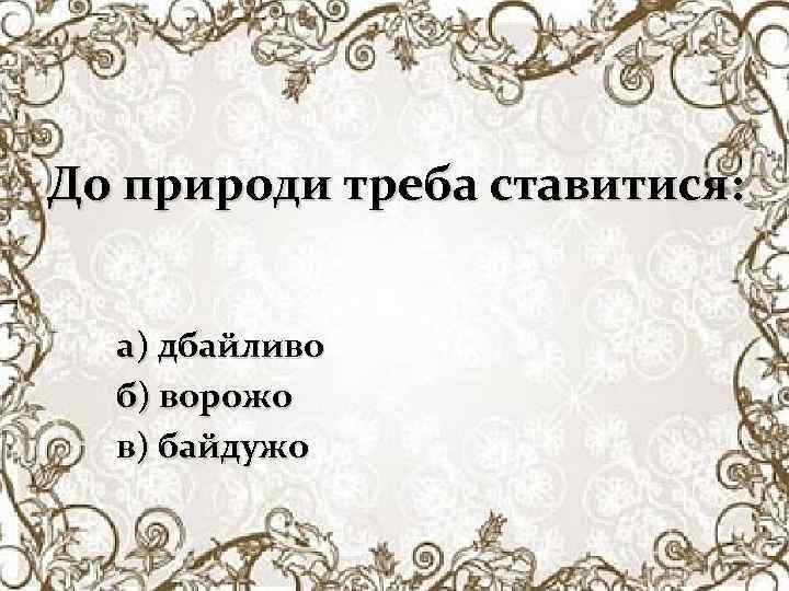 До природи треба ставитися: а) дбайливо б) ворожо в) байдужо 