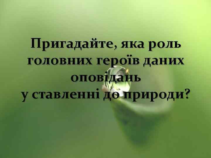 Пригадайте, яка роль головних героїв даних оповідань у ставленні до природи? 