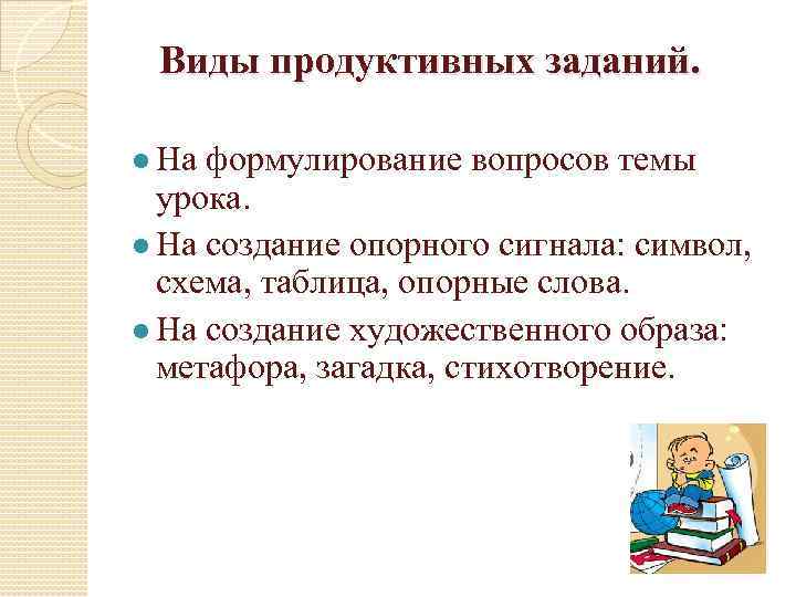 Виды продуктивных заданий. На формулирование вопросов темы урока. На создание опорного сигнала: символ, схема,