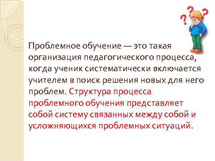 Проблемное обучение — это такая организация педагогического процесса, когда ученик систематически включается учителем в