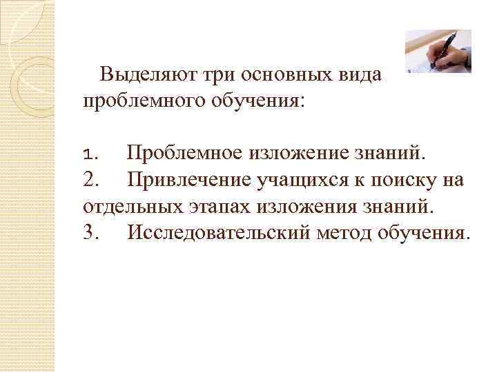  Выделяют три основных вида проблемного обучения: 1. Проблемное изложение знаний. 2. Привлечение учащихся