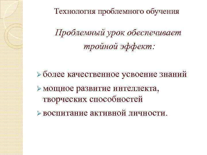 Технология проблемного обучения Проблемный урок обеспечивает тройной эффект: Ø более качественное усвоение знаний Ø