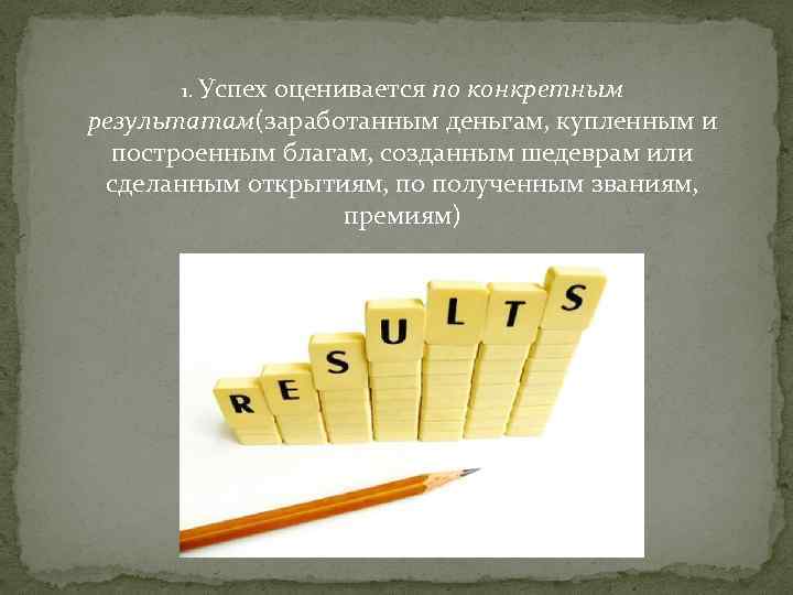 1. Успех оценивается по конкретным результатам(заработанным деньгам, купленным и построенным благам, созданным шедеврам или