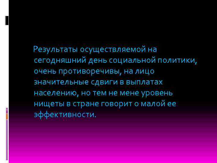 Результаты осуществляемой на сегодняшний день социальной политики, очень противоречивы, на лицо значительные сдвиги в