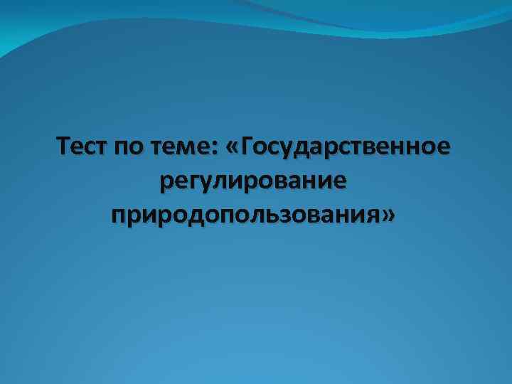 Тест по теме: «Государственное регулирование природопользования» 