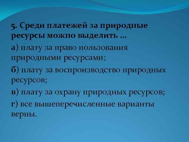 5. Среди платежей за природные ресурсы можно выделить … а) плату за право пользования