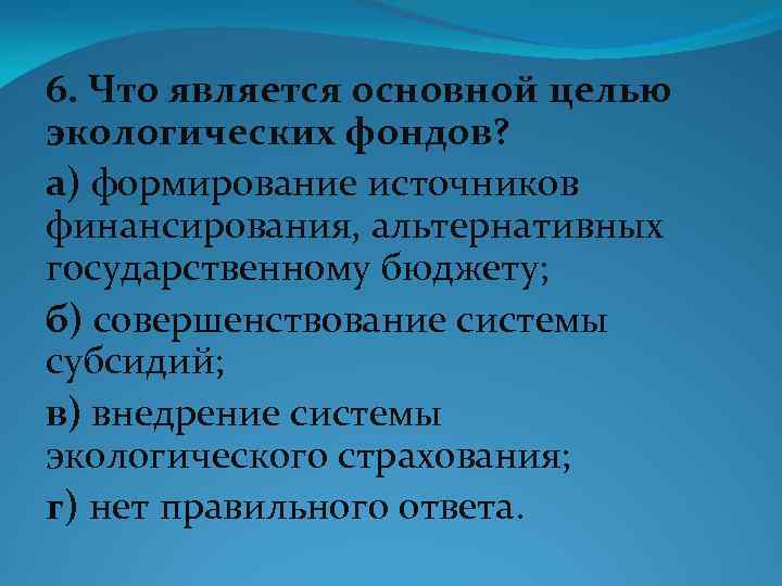 6. Что является основной целью экологических фондов? а) формирование источников финансирования, альтернативных государственному бюджету;