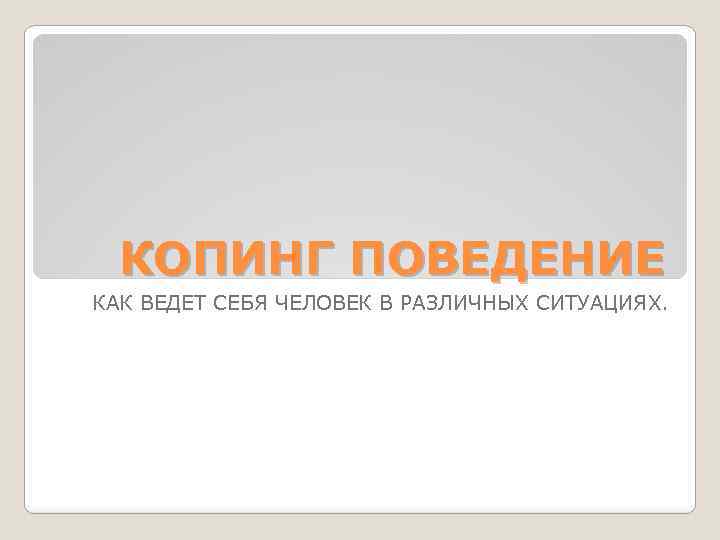КОПИНГ ПОВЕДЕНИЕ КАК ВЕДЕТ СЕБЯ ЧЕЛОВЕК В РАЗЛИЧНЫХ СИТУАЦИЯХ. 