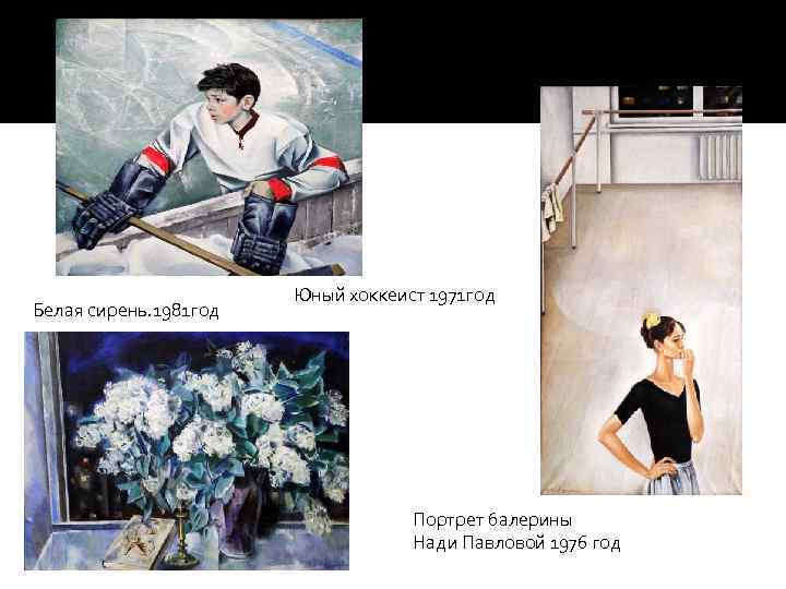 Белая сирень. 1981 год Юный хоккеист 1971 год Портрет балерины Нади Павловой 1976 год