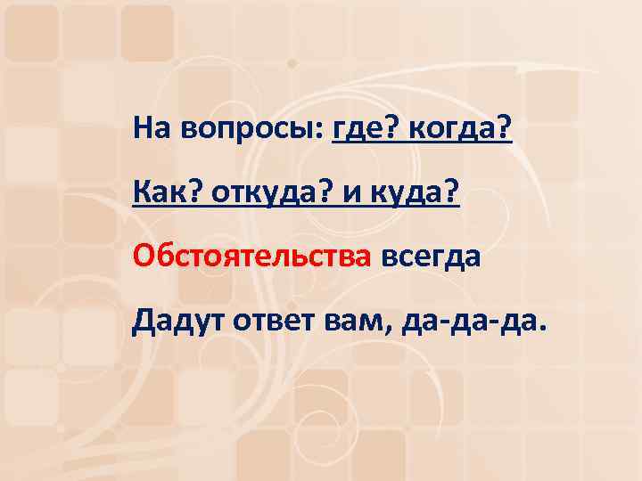 На вопросы: где? когда? Как? откуда? и куда? Обстоятельства всегда Дадут ответ вам, да-да-да.