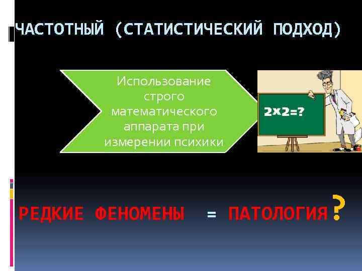 ЧАСТОТНЫЙ (СТАТИСТИЧЕСКИЙ ПОДХОД) Использование строго математического аппарата при измерении психики РЕДКИЕ ФЕНОМЕНЫ = ПАТОЛОГИЯ