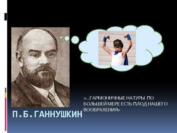 П. Б. ГАННУШКИН «…ГАРМОНИЧНЫЕ НАТУРЫ ПО БОЛЬШЕЙ МЕРЕ ЕСТЬ ПЛОД НАШЕГО ВООБРАХЕНИЯ» 