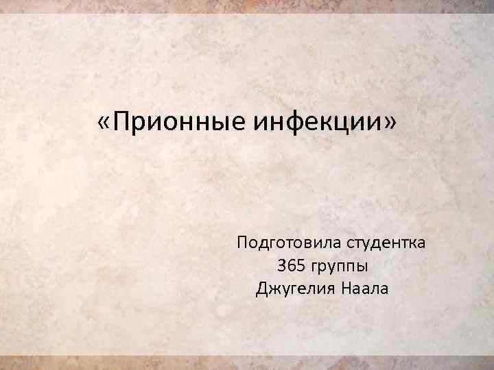  «Прионные инфекции» Подготовила студентка 365 группы Джугелия Наала 