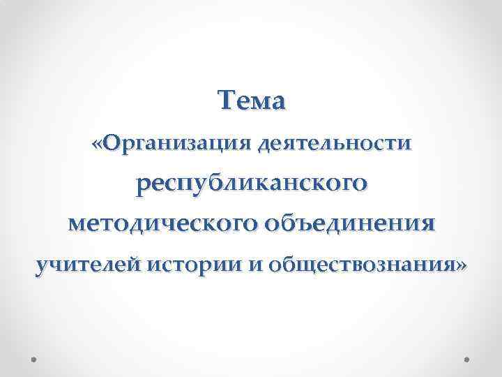 Тема «Организация деятельности республиканского методического объединения учителей истории и обществознания» 