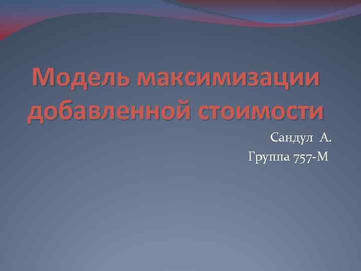 Модель максимизации добавленной стоимости Сандул А. Группа 757 -М 