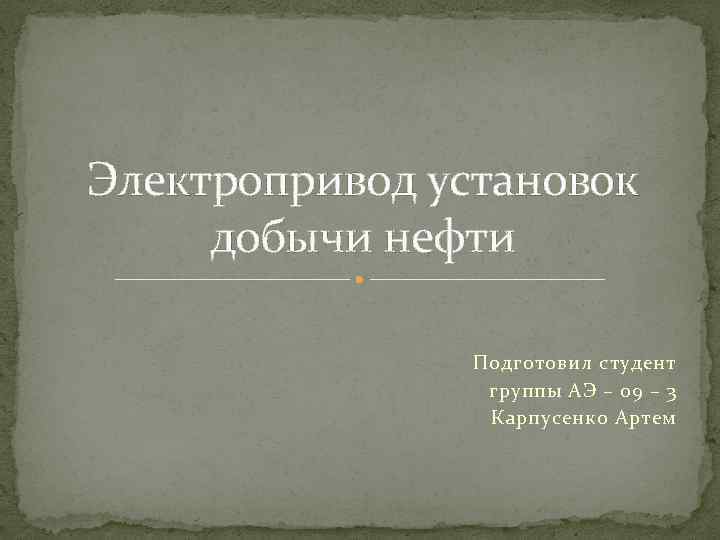 Электропривод установок добычи нефти Подготовил студент группы АЭ – 09 – 3 Карпусенко Артем