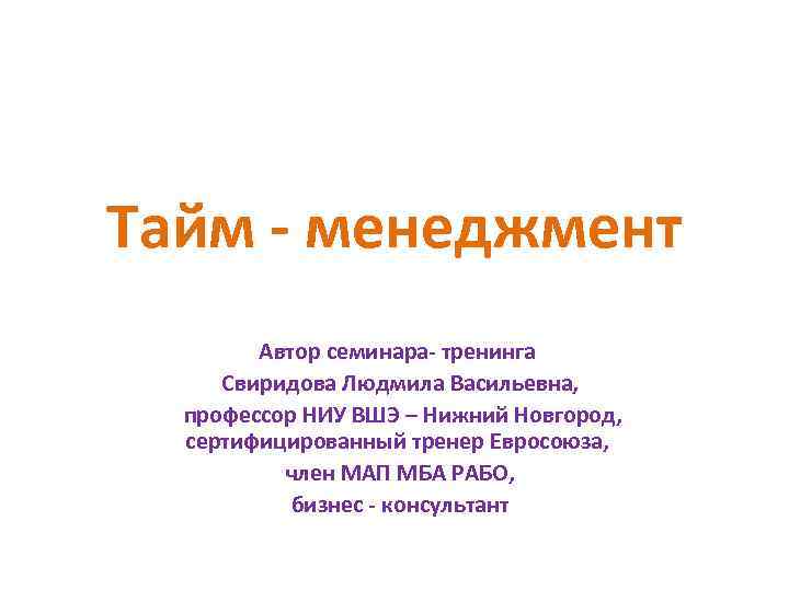 Тайм - менеджмент Автор семинара- тренинга Свиридова Людмила Васильевна, профессор НИУ ВШЭ – Нижний