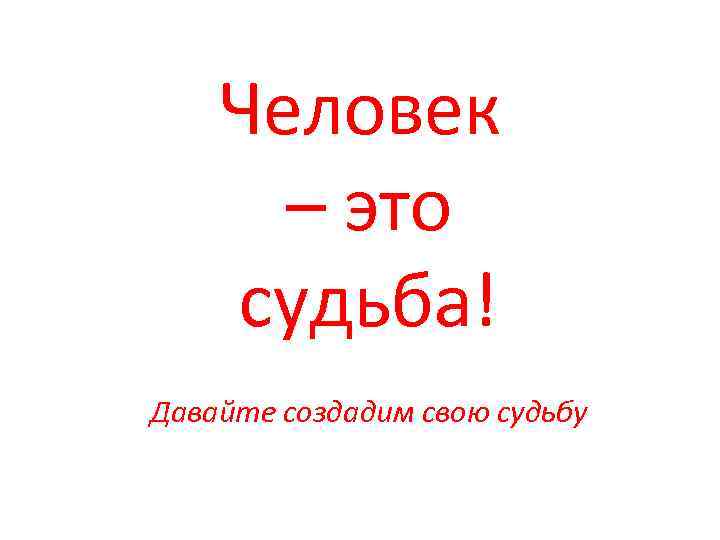  Человек – это судьба! Давайте создадим свою судьбу 