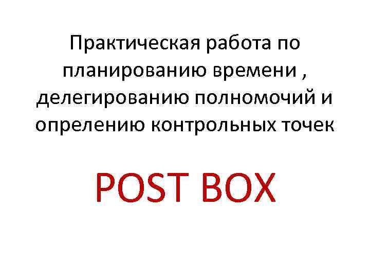 Практическая работа по планированию времени , делегированию полномочий и опрелению контрольных точек POST BOX